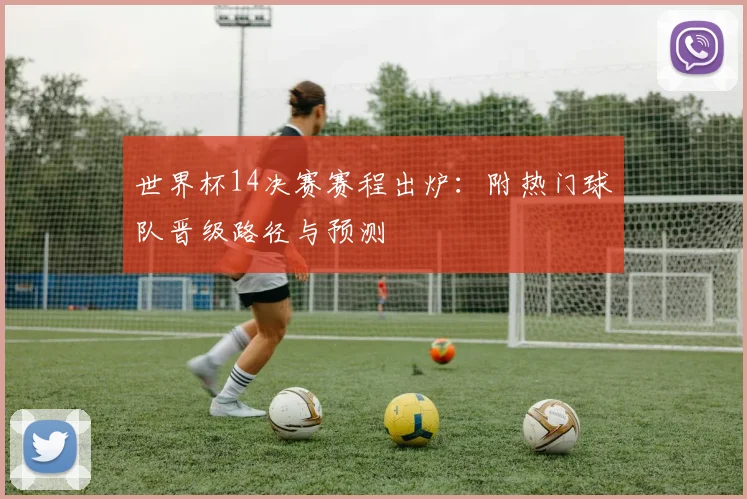 世界杯14决赛赛程出炉:附热门球队晋级路径与预测