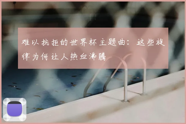 难以抗拒的世界杯主题曲：这些旋律为何让人热血沸腾